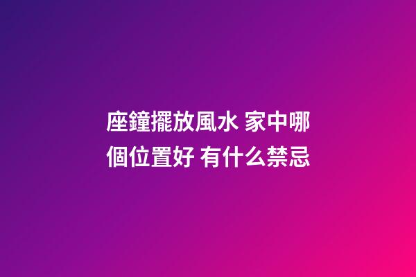 座鐘擺放風水 家中哪個位置好 有什么禁忌